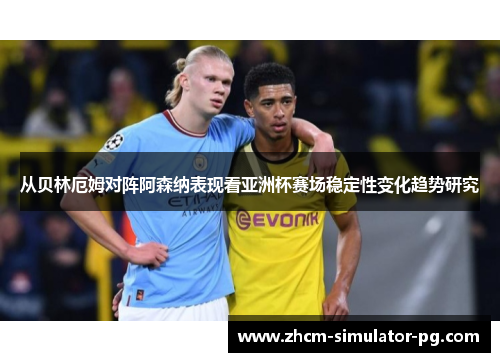 从贝林厄姆对阵阿森纳表现看亚洲杯赛场稳定性变化趋势研究