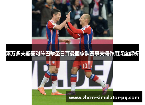 莱万多夫斯基对阵巴黎圣日耳曼国家队赛事关键作用深度解析