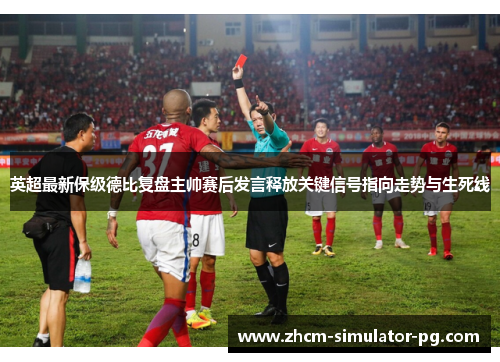 英超最新保级德比复盘主帅赛后发言释放关键信号指向走势与生死线
