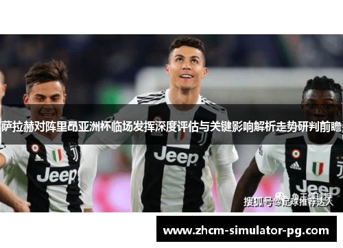 萨拉赫对阵里昂亚洲杯临场发挥深度评估与关键影响解析走势研判前瞻