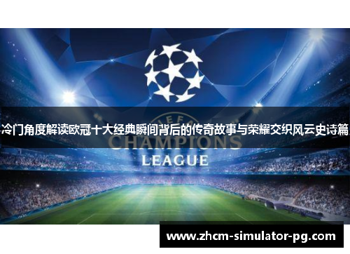 冷门角度解读欧冠十大经典瞬间背后的传奇故事与荣耀交织风云史诗篇