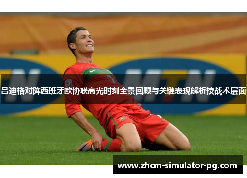 吕迪格对阵西班牙欧协联高光时刻全景回顾与关键表现解析技战术层面