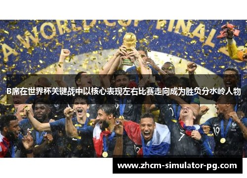 B席在世界杯关键战中以核心表现左右比赛走向成为胜负分水岭人物 B席在世界杯关键战中以核心表现左右比赛走向成为胜负分水岭人物