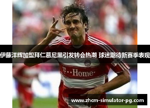 伊藤洋辉加盟拜仁慕尼黑引发转会热潮 球迷期待新赛季表现