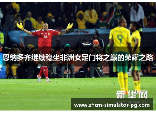 恩纳多齐继续稳坐非洲女足门将之巅的荣耀之路