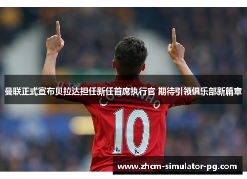 曼联正式宣布贝拉达担任新任首席执行官 期待引领俱乐部新篇章