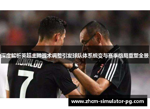 深度解析英超主帅战术调整引发球队体系蜕变与赛季格局重塑全景