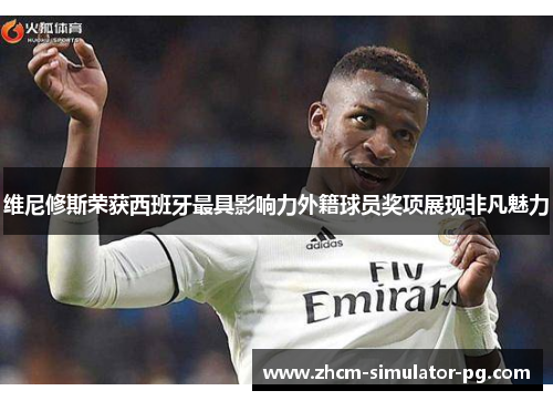 维尼修斯荣获西班牙最具影响力外籍球员奖项展现非凡魅力 维尼修斯荣获西班牙最具影响力外籍球员奖项展现非凡魅力