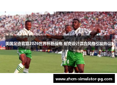 美国足协官宣2026世界杯新战袍 耐克设计混合风格引发热议