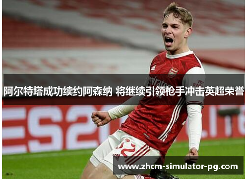阿尔特塔成功续约阿森纳 将继续引领枪手冲击英超荣誉