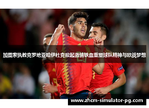 加图索执教克罗地亚哈伊杜克掀起激情铁血重塑球队精神与欧战梦想