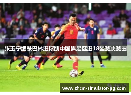 张玉宁绝杀巴林进球助中国男足挺进18强赛决赛圈