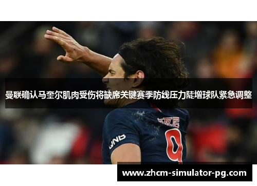 曼联确认马奎尔肌肉受伤将缺席关键赛季防线压力陡增球队紧急调整