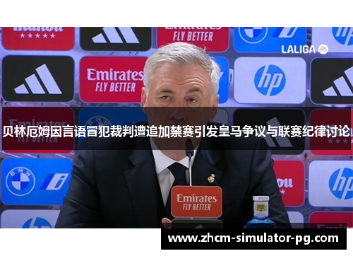 贝林厄姆因言语冒犯裁判遭追加禁赛引发皇马争议与联赛纪律讨论