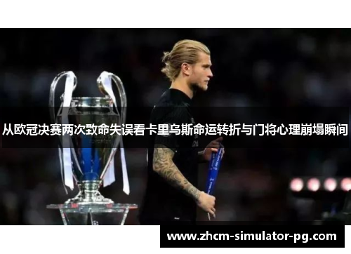 从欧冠决赛两次致命失误看卡里乌斯命运转折与门将心理崩塌瞬间