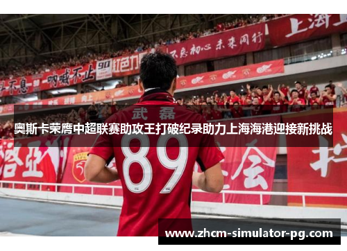 奥斯卡荣膺中超联赛助攻王打破纪录助力上海海港迎接新挑战