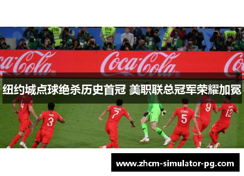纽约城点球绝杀历史首冠 美职联总冠军荣耀加冕 纽约城点球绝杀历史首冠 美职联总冠军荣耀加冕