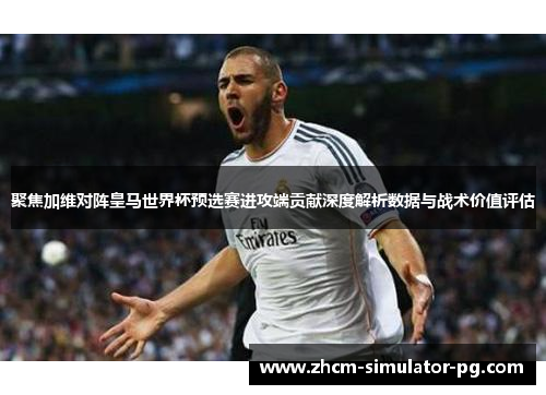 聚焦加维对阵皇马世界杯预选赛进攻端贡献深度解析数据与战术价值评估