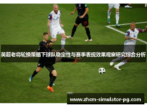 英超老将轮换策略下球队稳定性与赛季表现效果观察研究综合分析 英超老将轮换策略下球队稳定性与赛季表现效果观察研究综合分析