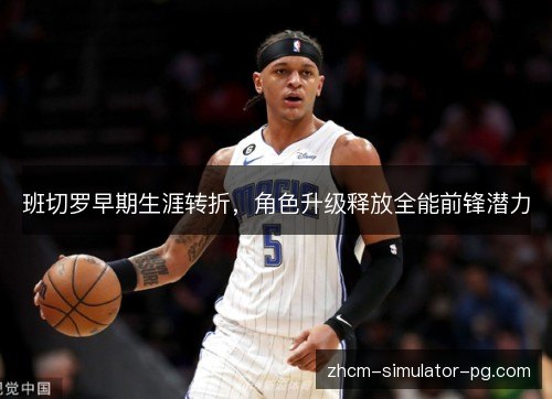 班切罗早期生涯转折,角色升级释放全能前锋潜力 班切罗早期生涯转折,角色升级释放全能前锋潜力